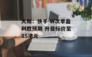 大和：快手-W次季盈利胜预期 升目标价至85港元