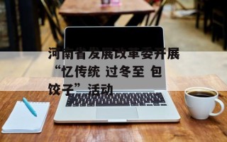 河南省发展改革委开展“忆传统 过冬至 包饺子”活动