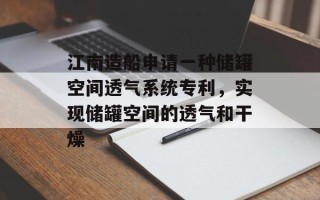 江南造船申请一种储罐空间透气系统专利，实现储罐空间的透气和干燥