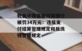 乾县中银富登村镇银行被罚34万元：违反支付结算管理规定和反洗钱管理规定