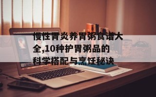 慢性胃炎养胃粥食谱大全,10种护胃粥品的科学搭配与烹饪秘诀