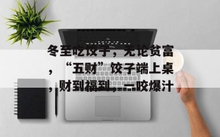 冬至吃饺子，无论贫富，“五财”饺子端上桌，财到福到，一咬爆汁