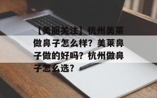 【美丽关注】杭州美莱做鼻子怎么样？美莱鼻子做的好吗？杭州做鼻子怎么选？