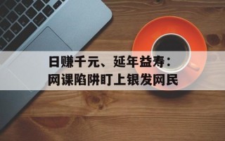 日赚千元、延年益寿：网课陷阱盯上银发网民