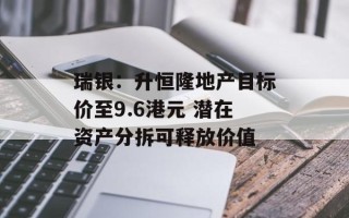 瑞银：升恒隆地产目标价至9.6港元 潜在资产分拆可释放价值