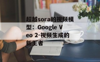 超越sora的视频模型：Google Veo 2-视频生成的新王者