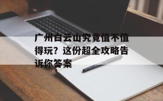 广州白云山究竟值不值得玩？这份超全攻略告诉你答案
