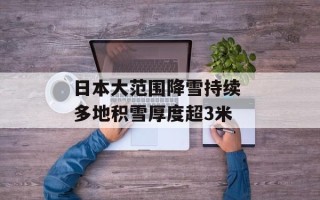 日本大范围降雪持续 多地积雪厚度超3米