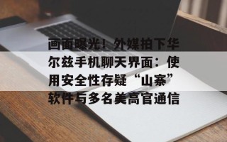 画面曝光！外媒拍下华尔兹手机聊天界面：使用安全性存疑“山寨”软件与多名美高官通信