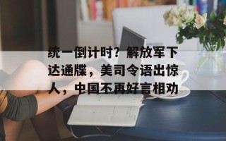 统一倒计时？解放军下达通牒，美司令语出惊人，中国不再好言相劝