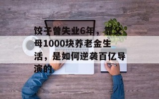 饺子曾失业6年，靠父母1000块养老金生活，是如何逆袭百亿导演的