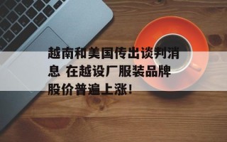 越南和美国传出谈判消息 在越设厂服装品牌股价普遍上涨！