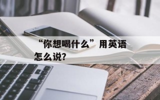 “你想喝什么”用英语怎么说？