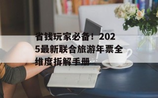 省钱玩家必备！2025最新联合旅游年票全维度拆解手册