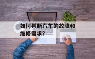 如何判断汽车的故障和维修需求？