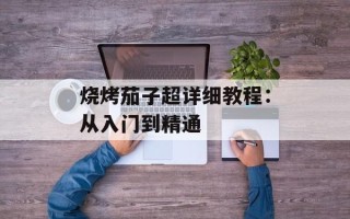 烧烤茄子超详细教程：从入门到精通
