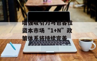 增强吸引力与包容性 资本市场“1+N”政策体系将持续完善