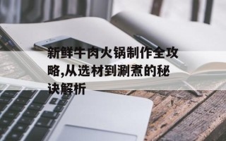 新鲜牛肉火锅制作全攻略,从选材到涮煮的秘诀解析