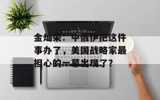 金灿荣：中俄伊把这件事办了，美国战略家最担心的一幕出现了？