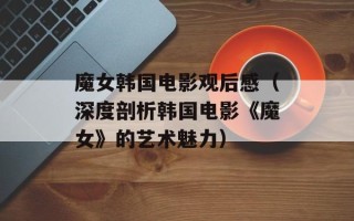 魔女韩国电影观后感（深度剖析韩国电影《魔女》的艺术魅力）