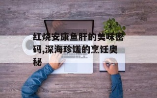 红烧安康鱼肝的美味密码,深海珍馐的烹饪奥秘