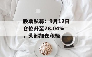 股票私募：9月12日仓位升至78.04%，头部加仓积极