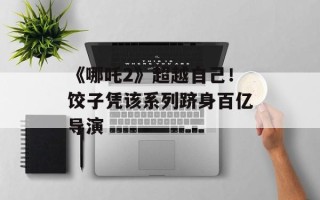 《哪吒2》超越自己！饺子凭该系列跻身百亿导演