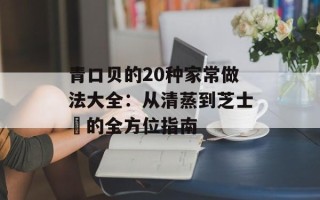 青口贝的20种家常做法大全：从清蒸到芝士焗的全方位指南