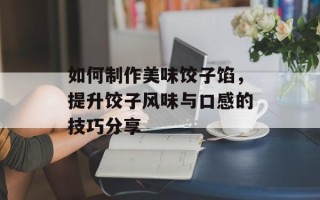 如何制作美味饺子馅，提升饺子风味与口感的技巧分享