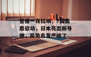 警报一夜拉响，7国蠢蠢欲动，日本亮出新导弹，局势愈发严峻了