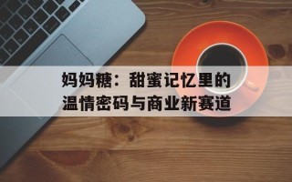 妈妈糖：甜蜜记忆里的温情密码与商业新赛道