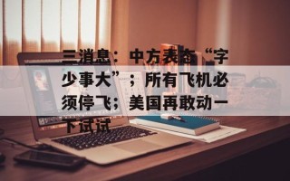 三消息：中方表态“字少事大”；所有飞机必须停飞；美国再敢动一下试试