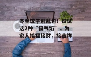 冬至饺子别乱包！试试这2种“福气馅”，为家人接福接财，接吉祥