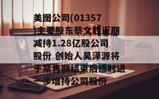 美图公司(01357)主要股东蔡文胜近期减持1.28亿股公司股份 创始人吴泽源将于禁售期结束后适时进一步增持公司股份