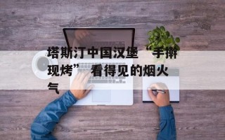 塔斯汀中国汉堡“手擀现烤” 看得见的烟火气