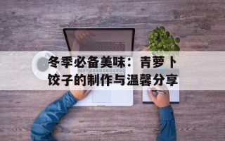 冬季必备美味：青萝卜饺子的制作与温馨分享