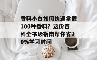 香料小白如何快速掌握100种香料？这份百科全书级指南帮你省90%学习时间