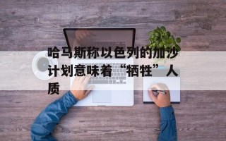 哈马斯称以色列的加沙计划意味着“牺牲”人质