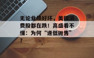 无论业绩好坏，美国消费股都在跌！高盛看不懂：为何“逢低抛售”？