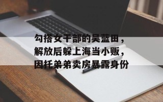 勾搭女干部的吴蓝田，解放后躲上海当小贩，因托弟弟卖房暴露身份