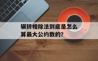 辗转相除法到底是怎么算最大公约数的？