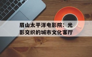眉山太平洋电影院：光影交织的城市文化客厅