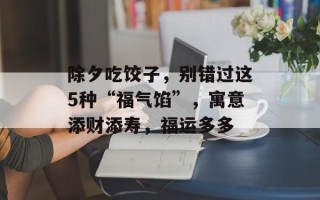 除夕吃饺子，别错过这5种“福气馅”，寓意添财添寿，福运多多