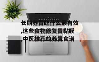 长期养胃吃什么最有效,这些食物修复胃黏膜,中医推荐的养胃食谱