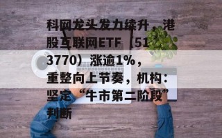 科网龙头发力续升，港股互联网ETF（513770）涨逾1%，重整向上节奏，机构：坚定“牛市第二阶段”判断