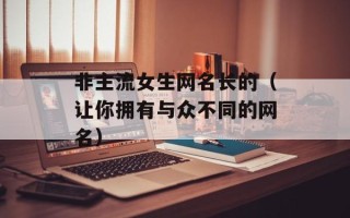 非主流女生网名长的（让你拥有与众不同的网名）