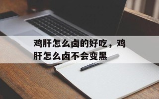 鸡肝怎么卤的好吃，鸡肝怎么卤不会变黑