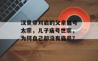 汉景帝刘启的父亲庙号太宗，儿子庙号世宗，为何自己却没有庙号？