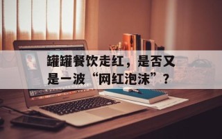 罐罐餐饮走红，是否又是一波“网红泡沫”？