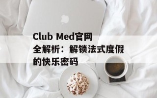 Club Med官网全解析：解锁法式度假的快乐密码